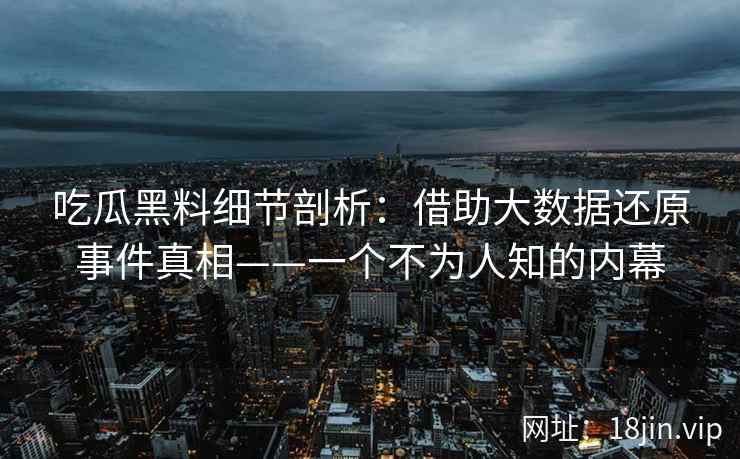 吃瓜黑料细节剖析：借助大数据还原事件真相——一个不为人知的内幕