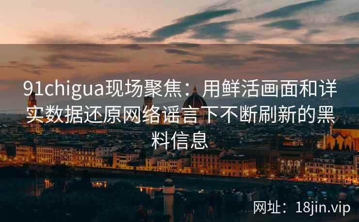 91chigua现场聚焦：用鲜活画面和详实数据还原网络谣言下不断刷新的黑料信息