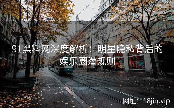 91黑料网深度解析：明星隐私背后的娱乐圈潜规则