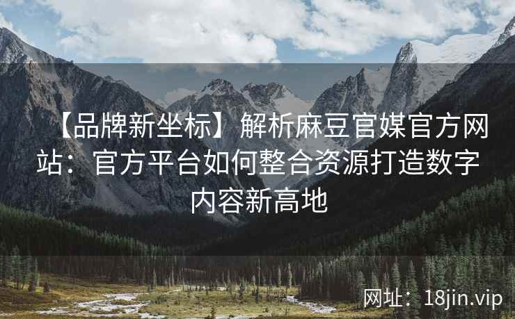 【品牌新坐标】解析麻豆官媒官方网站：官方平台如何整合资源打造数字内容新高地