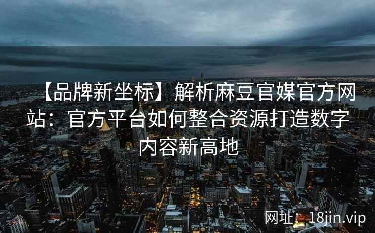 【品牌新坐标】解析麻豆官媒官方网站：官方平台如何整合资源打造数字内容新高地