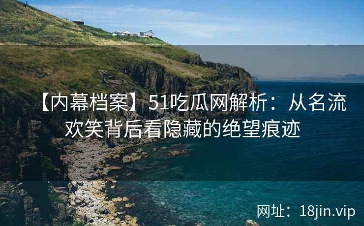 【内幕档案】51吃瓜网解析：从名流欢笑背后看隐藏的绝望痕迹