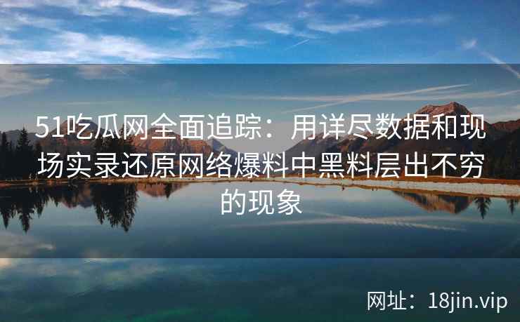 51吃瓜网全面追踪：用详尽数据和现场实录还原网络爆料中黑料层出不穷的现象