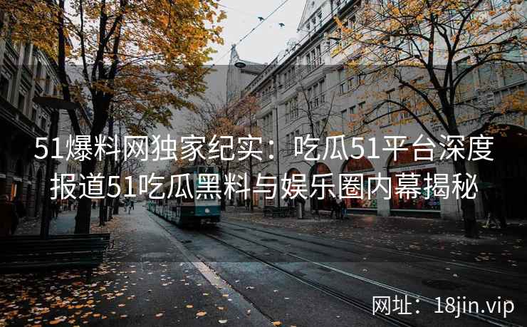 51爆料网独家纪实：吃瓜51平台深度报道51吃瓜黑料与娱乐圈内幕揭秘