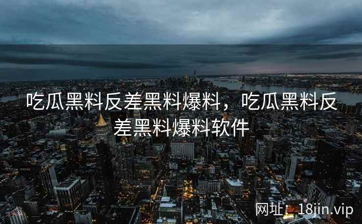 吃瓜黑料反差黑料爆料，吃瓜黑料反差黑料爆料软件