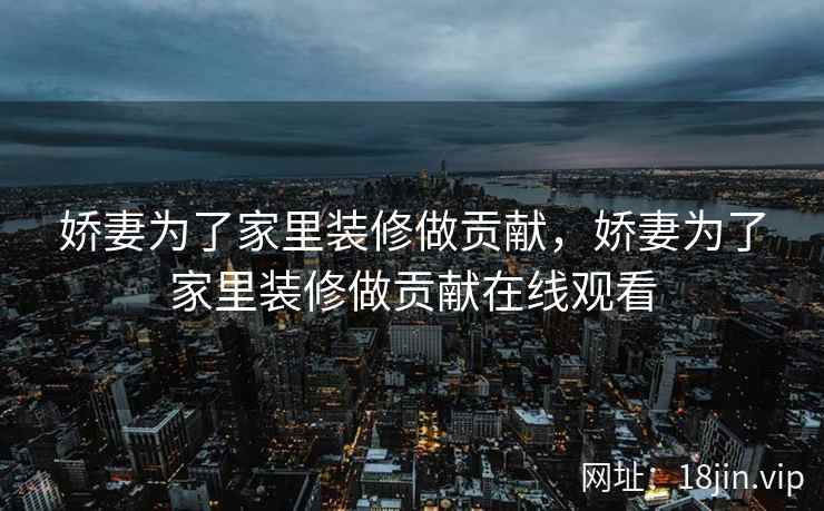 娇妻为了家里装修做贡献，娇妻为了家里装修做贡献在线观看