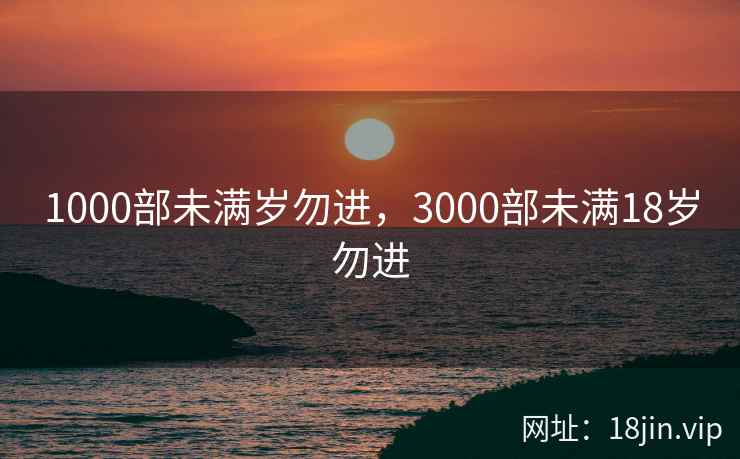 1000部未满岁勿进，3000部未满18岁勿进