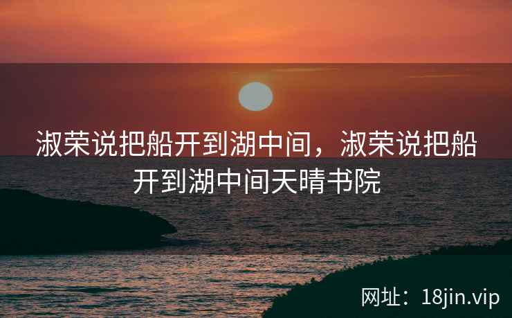 淑荣说把船开到湖中间，淑荣说把船开到湖中间天晴书院
