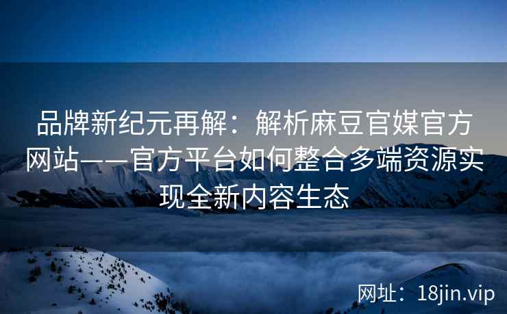 品牌新纪元再解：解析麻豆官媒官方网站——官方平台如何整合多端资源实现全新内容生态