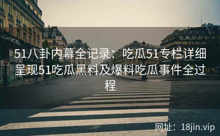 51八卦内幕全记录：吃瓜51专栏详细呈现51吃瓜黑料及爆料吃瓜事件全过程
