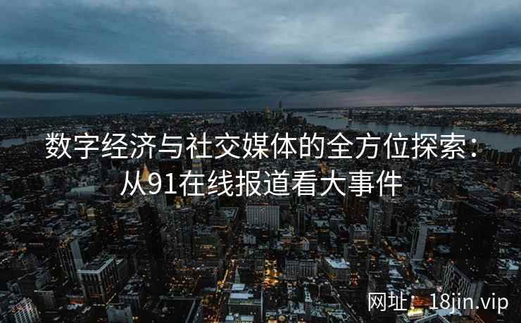 数字经济与社交媒体的全方位探索：从91在线报道看大事件
