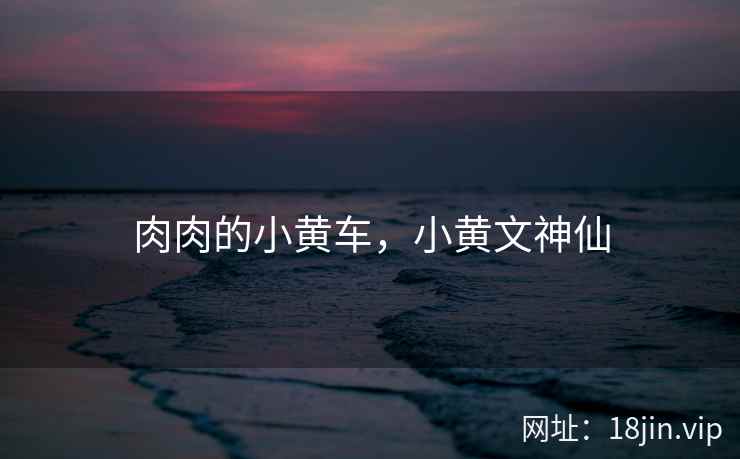 肉肉的小黄车，小黄文神仙