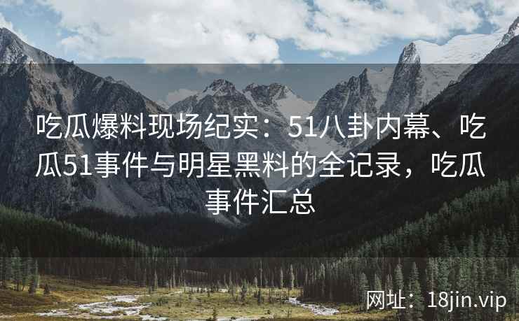 吃瓜爆料现场纪实：51八卦内幕、吃瓜51事件与明星黑料的全记录，吃瓜事件汇总