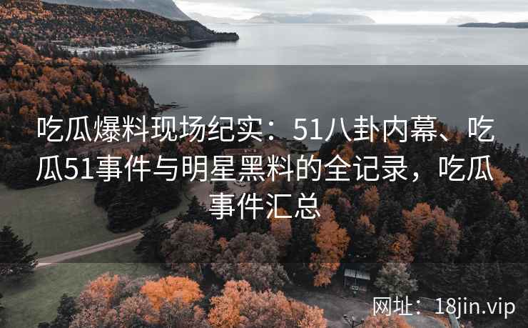 吃瓜爆料现场纪实：51八卦内幕、吃瓜51事件与明星黑料的全记录，吃瓜事件汇总