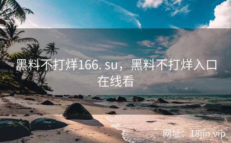黑料不打烊166. su，黑料不打烊入口在线看