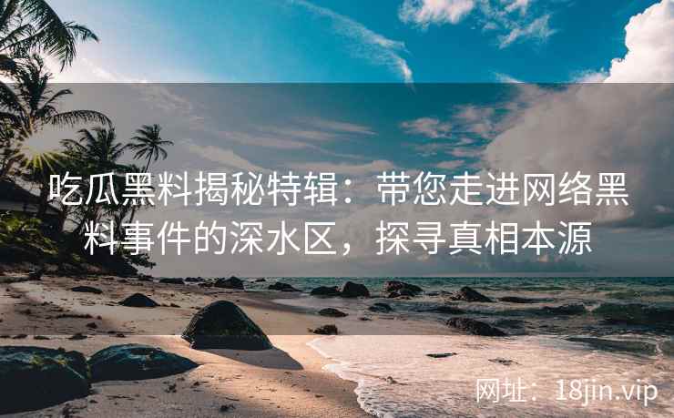 吃瓜黑料揭秘特辑：带您走进网络黑料事件的深水区，探寻真相本源