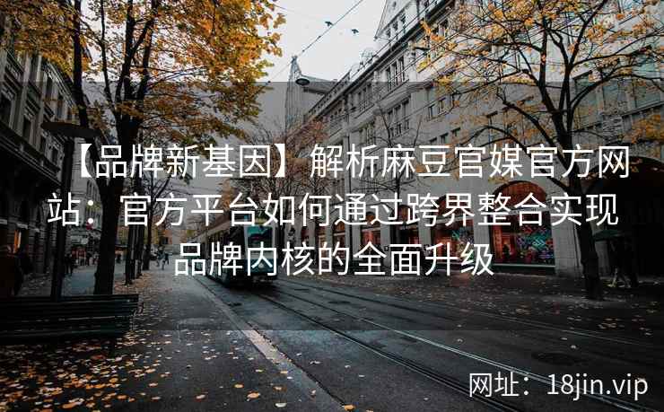 【品牌新基因】解析麻豆官媒官方网站：官方平台如何通过跨界整合实现品牌内核的全面升级