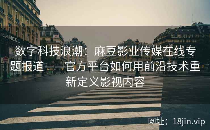 数字科技浪潮：麻豆影业传媒在线专题报道——官方平台如何用前沿技术重新定义影视内容