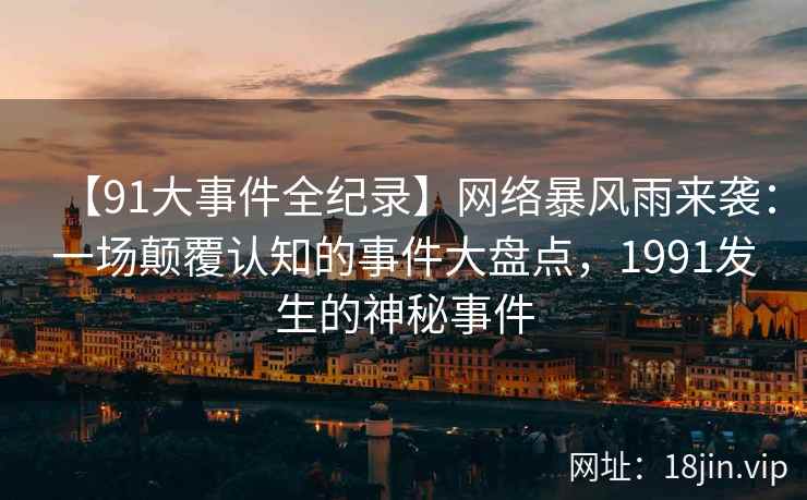 【91大事件全纪录】网络暴风雨来袭：一场颠覆认知的事件大盘点，1991发生的神秘事件