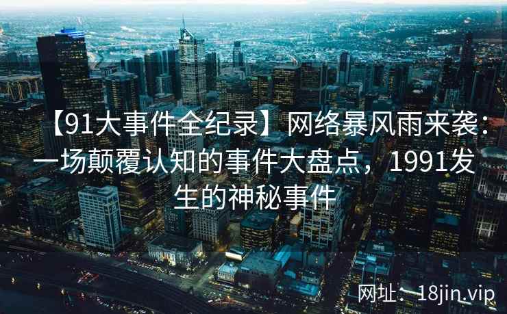 【91大事件全纪录】网络暴风雨来袭：一场颠覆认知的事件大盘点，1991发生的神秘事件