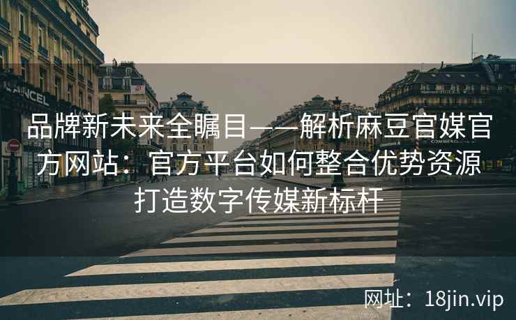 品牌新未来全瞩目——解析麻豆官媒官方网站：官方平台如何整合优势资源打造数字传媒新标杆