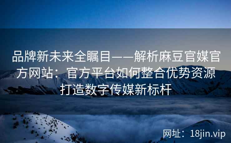 品牌新未来全瞩目——解析麻豆官媒官方网站：官方平台如何整合优势资源打造数字传媒新标杆