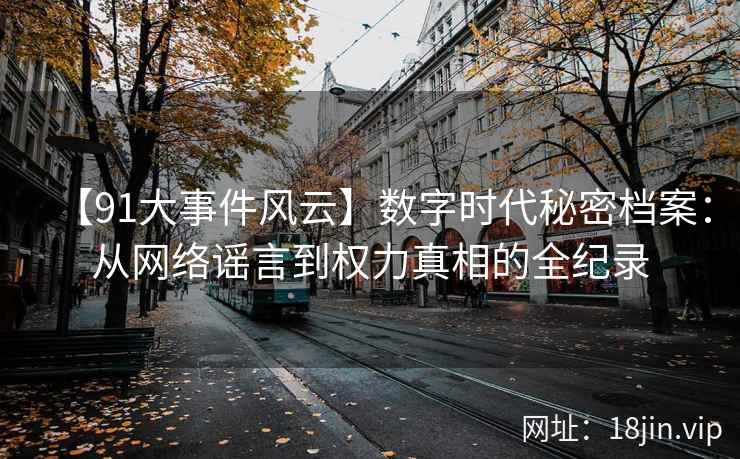 【91大事件风云】数字时代秘密档案：从网络谣言到权力真相的全纪录