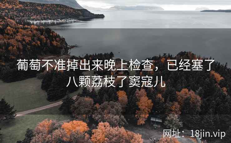 葡萄不准掉出来晚上检查，已经塞了八颗荔枝了窦寇儿