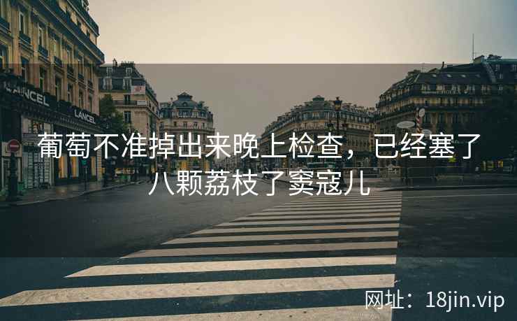葡萄不准掉出来晚上检查，已经塞了八颗荔枝了窦寇儿