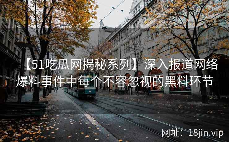 【51吃瓜网揭秘系列】深入报道网络爆料事件中每个不容忽视的黑料环节