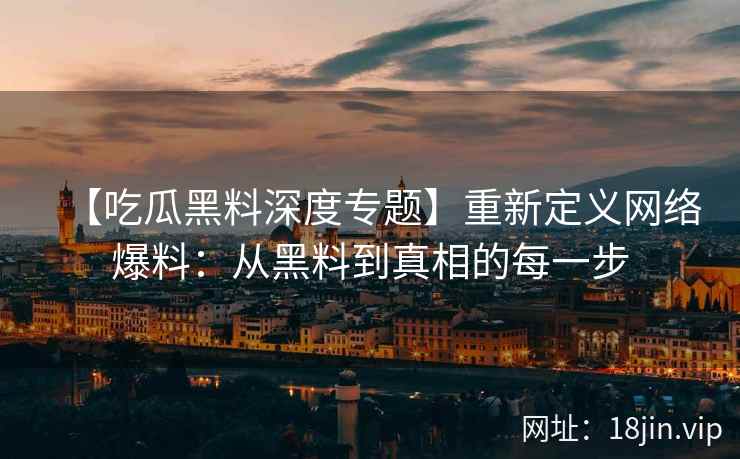 【吃瓜黑料深度专题】重新定义网络爆料：从黑料到真相的每一步