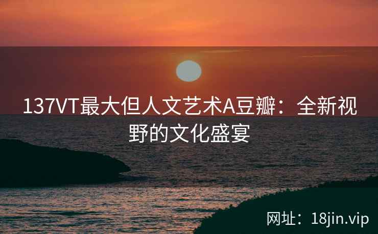 137VT最大但人文艺术A豆瓣：全新视野的文化盛宴