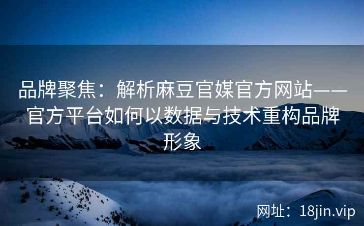 品牌聚焦：解析麻豆官媒官方网站——官方平台如何以数据与技术重构品牌形象
