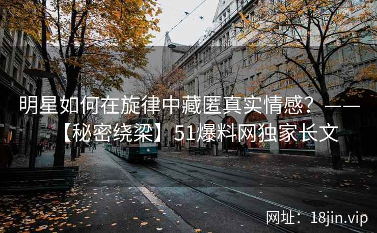 明星如何在旋律中藏匿真实情感？——【秘密绕梁】51爆料网独家长文