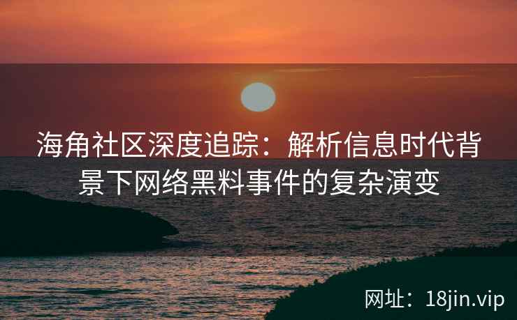 海角社区深度追踪：解析信息时代背景下网络黑料事件的复杂演变