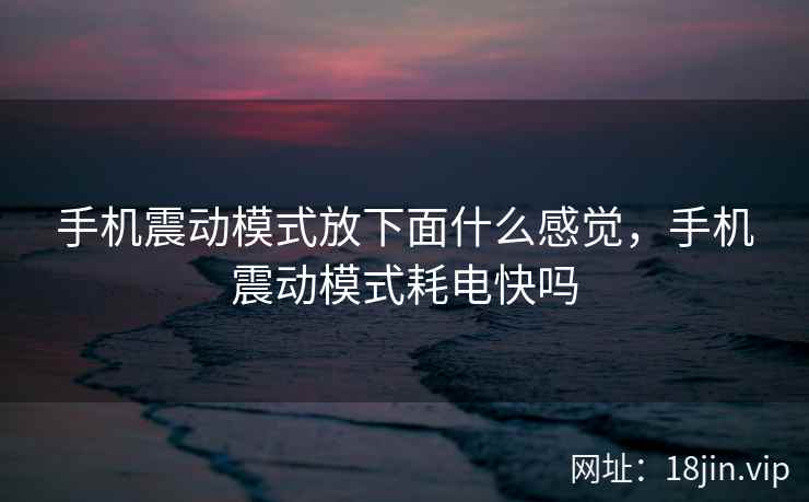 手机震动模式放下面什么感觉，手机震动模式耗电快吗