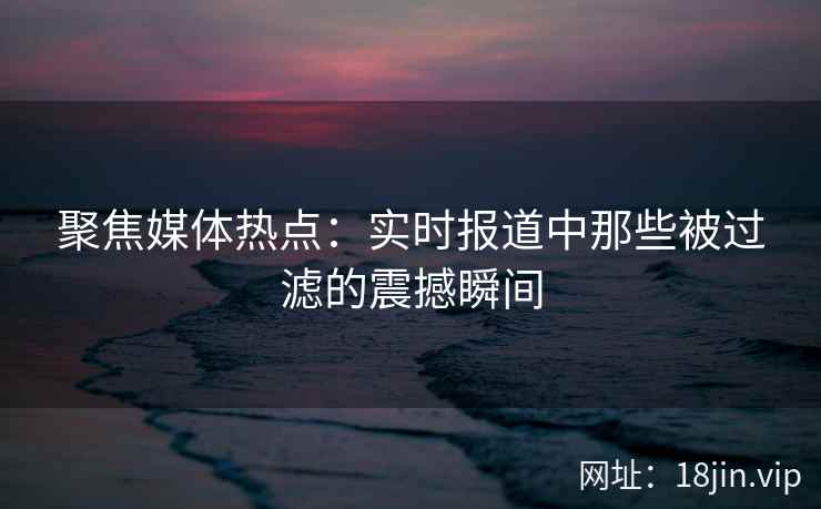 聚焦媒体热点：实时报道中那些被过滤的震撼瞬间