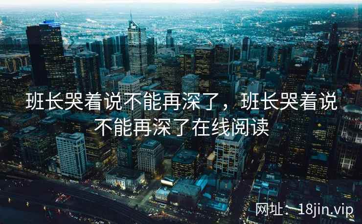 班长哭着说不能再深了，班长哭着说不能再深了在线阅读