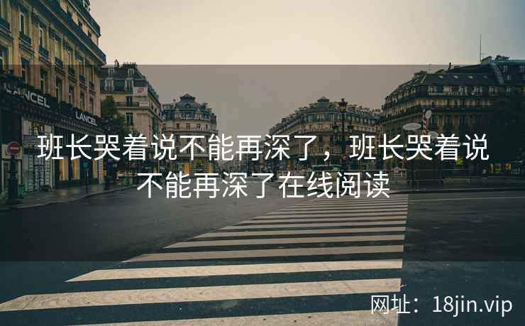 班长哭着说不能再深了，班长哭着说不能再深了在线阅读