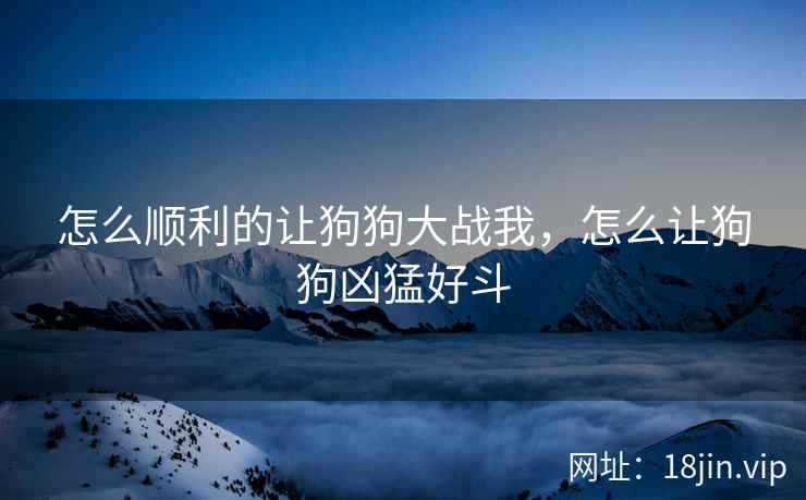 怎么顺利的让狗狗大战我，怎么让狗狗凶猛好斗