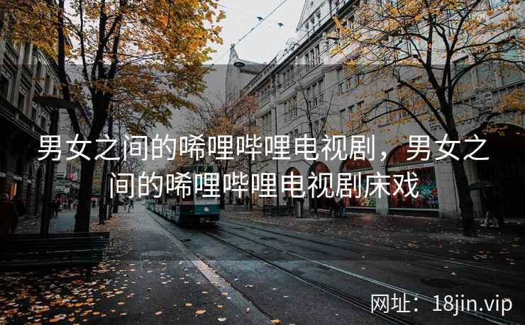 男女之间的唏哩哔哩电视剧，男女之间的唏哩哔哩电视剧床戏