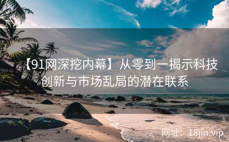 【91网深挖内幕】从零到一揭示科技创新与市场乱局的潜在联系
