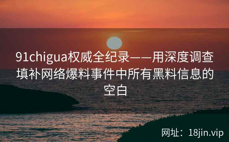 91chigua权威全纪录——用深度调查填补网络爆料事件中所有黑料信息的空白