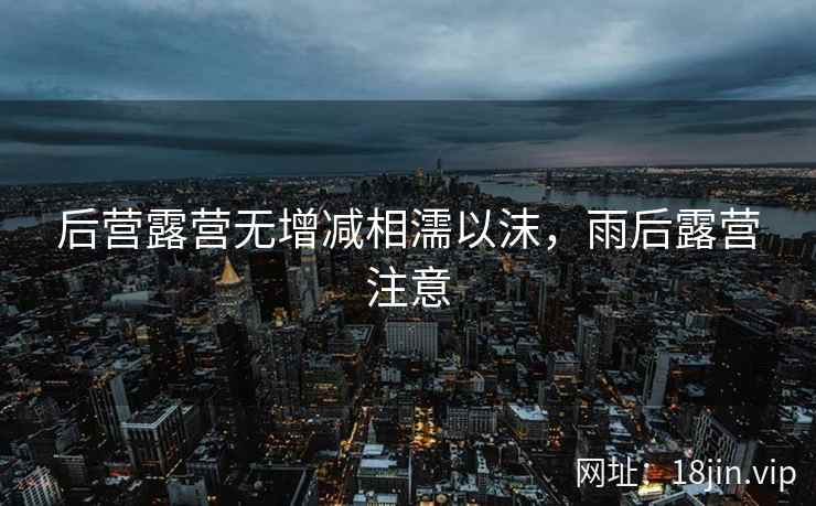 后营露营无增减相濡以沫，雨后露营注意