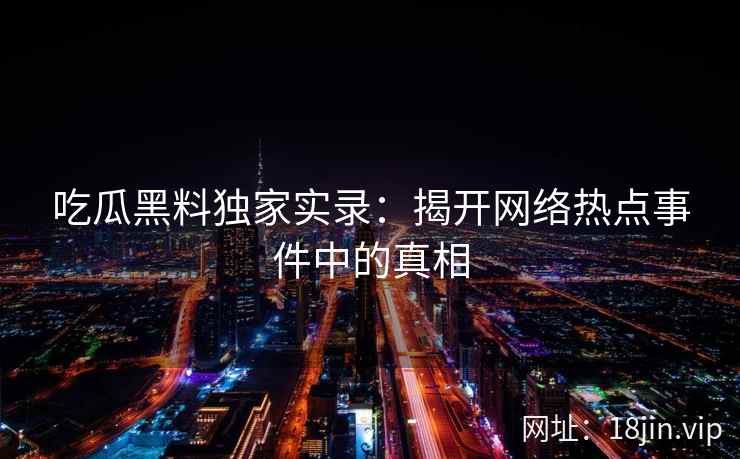 吃瓜黑料独家实录：揭开网络热点事件中的真相