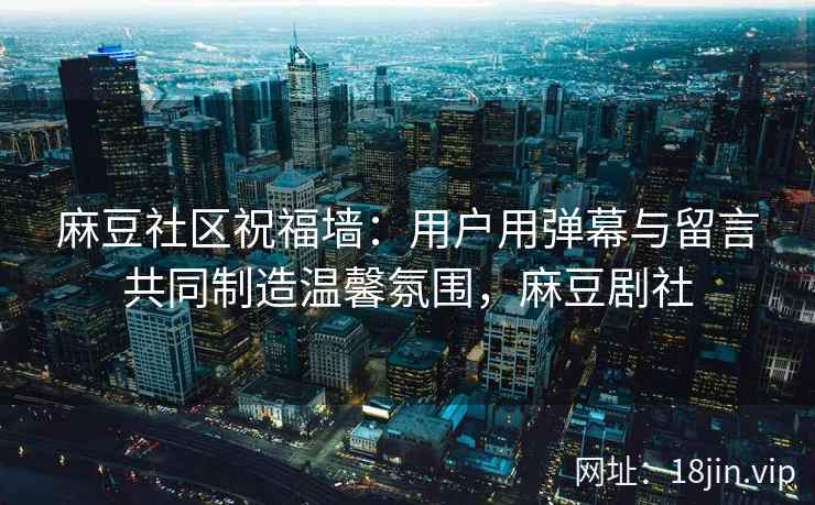 麻豆社区祝福墙：用户用弹幕与留言共同制造温馨氛围，麻豆剧社