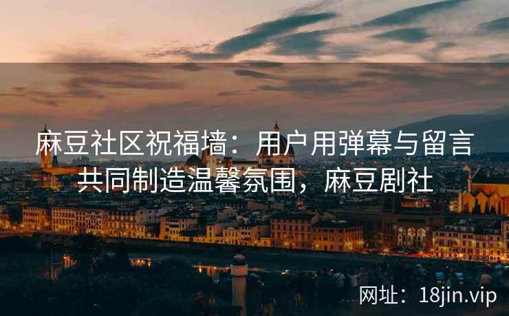 麻豆社区祝福墙：用户用弹幕与留言共同制造温馨氛围，麻豆剧社
