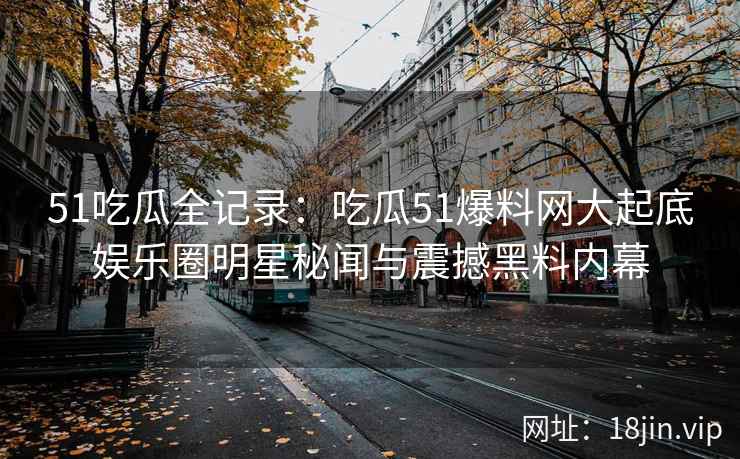51吃瓜全记录：吃瓜51爆料网大起底娱乐圈明星秘闻与震撼黑料内幕