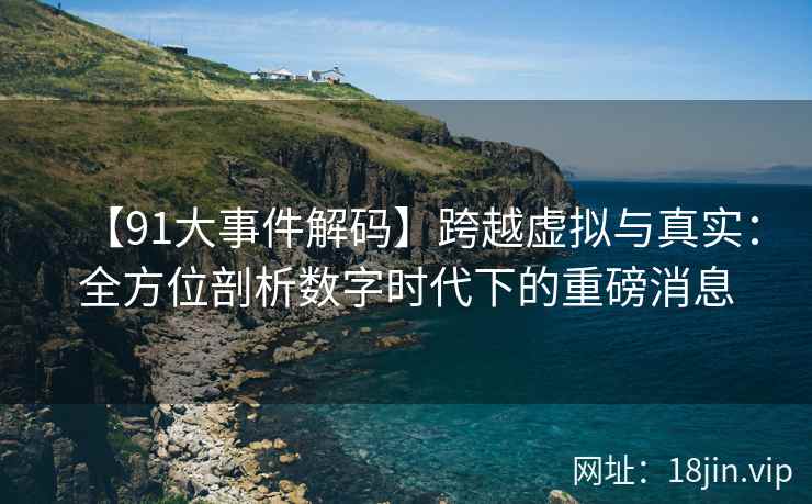 【91大事件解码】跨越虚拟与真实：全方位剖析数字时代下的重磅消息