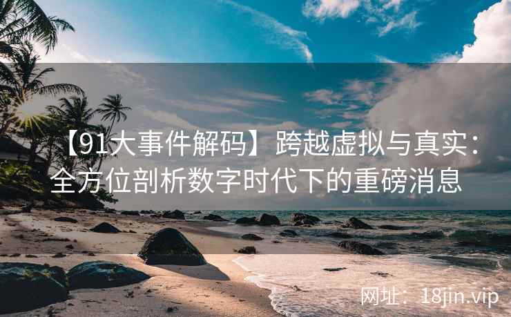 【91大事件解码】跨越虚拟与真实：全方位剖析数字时代下的重磅消息
